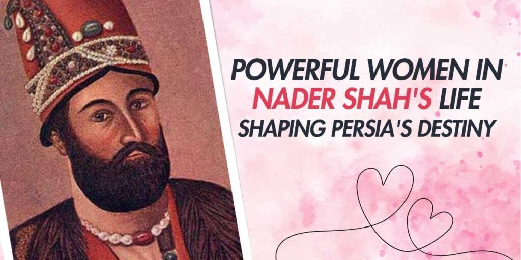 Powerful Women in Nader Shah's Life Shaping Persia's Destiny